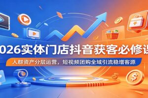 2026实体门店抖音获客必修课：人群资产分层运营+短视频团购全域引流实战
