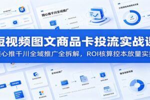 短视频图文商品卡投流实战课:随心推千川全域推广全拆解,ROI核算控本放量教程