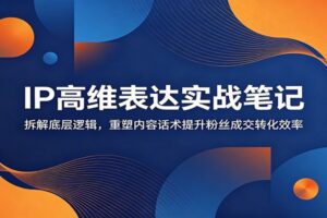 IP高维表达实战笔记下载:底层逻辑+话术框架全拆解,让粉丝主动成交的IP表达术