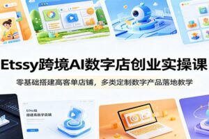 Etsy跨境AI数字店创业实操课：零基础搭建高客单店铺，多类数字产品落地变现指南