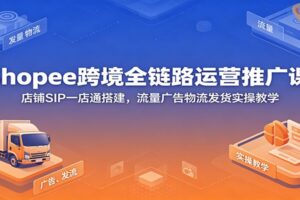 Shopee跨境电商运营实操课：零基础掌握SIP一店通搭建、广告投放与物流发货全流程