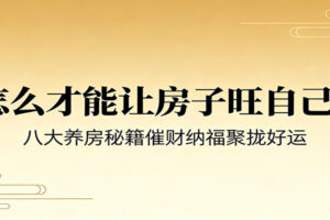 房子怎么才能旺自己？8大养房秘籍完整揭秘，催财纳福聚好运