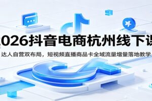 2026抖音电商杭州线下进阶课：达人合作+商家自营双布局，全域流量增量实战全攻略
