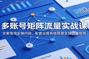多账号矩阵流量实战课：0基础搭建全域流量矩阵，实现批量涨粉变现