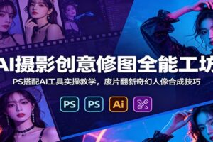 AI摄影修图实战课：PS结合AI工具，打造废片翻新奇幻人像合成全攻略
