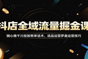 抖店全域流量掘金课:千川随心推投放+爆款选品+憋单话术实战全攻略