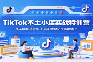 TikTok本土小店实战特训营:9节课程带你跑通开店到稳定出单