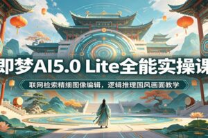 即梦AI 5.0 Lite全套实操课：联网检索+精细编辑+国风画面，从入门到精通
