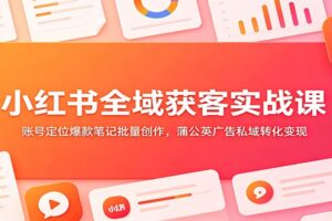 小红书全域获客实战课:从账号定位到私域变现,零基础批量产出爆款笔记