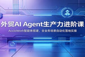 外贸AI Agent实战课|AccioWork智能体搭建与全场景自动化落地指南
