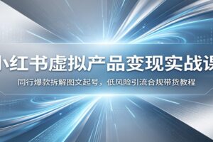 小红书虚拟产品变现实战课：同行爆款拆解+图文起号+低风险引流合规带货完整教程