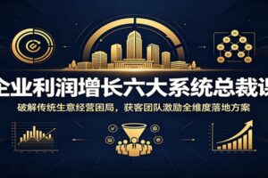 企业利润增长六大系统总裁课:0成本拓客与团队激励全维度落地方案