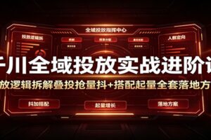 千川全域投放实战进阶课：底层逻辑拆解+叠投抢量技巧，抖+联动起量全方案