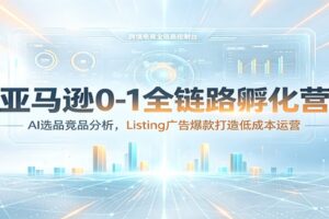 亚马逊0-1全链路运营实战课：AI选品+竞品分析+Listing爆款打造，跨境新手速成指南