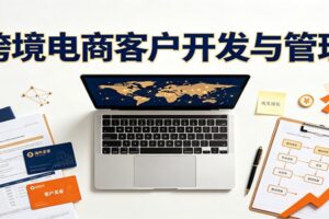 跨境客户精准开发实战课：海外买家挖掘渠道全拆解，精细化维护留存成交技巧