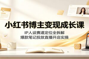 小红书博主变现成长课：IP人设赛道定位全拆解，爆款笔记投放与直播开店实操指南