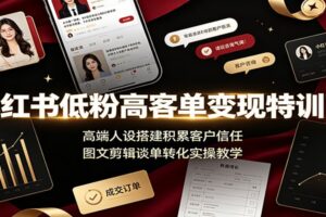 小红书低粉高客单变现特训营:高端人设搭建到图文剪辑谈单全链路拆解
