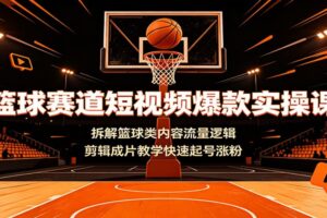 篮球短视频怎么做？拆解爆款流量逻辑，从剪辑到起号全流程实操教程