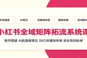 小红书全域矩阵拓流系统课：从账号搭建到AI批量做笔记的全流程实战攻略