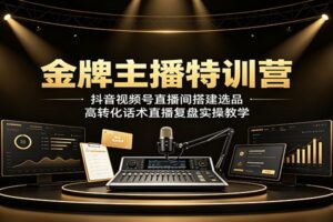 金牌主播特训营：抖音视频号直播带货30节实操教程，搭建选品话术复盘全链路拆解