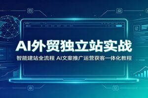 AI外贸独立站搭建全流程教程:从0到1用AI快速搭建可接单的跨境电商独立站
