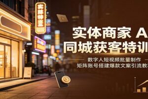 实体商家AI同城获客特训营：数字人短视频批量制作+矩阵号搭建，引爆同城精准流量