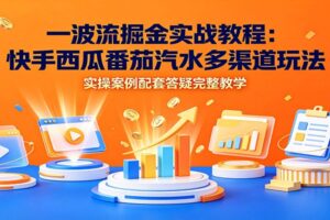 一波流掘金实战教程:快手/西瓜/番茄/汽水多平台变现玩法,新手全套答疑