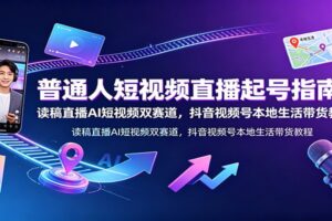 普通人短视频直播起号指南：AI短视频+读稿直播双赛道实操课程，抖音视频号本地生活全覆盖