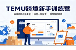 TEMU跨境电商新手训练营:14节实操课教你从开店到首单发货全流程