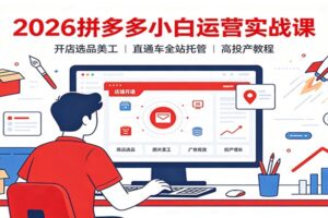 拼多多小白运营实战课：72节系统教程，从开店选品到直通车高投产全店托管