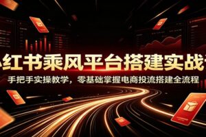 小红书乘风平台搭建实操课：104分钟手把手教学，零基础掌握电商投流全流程