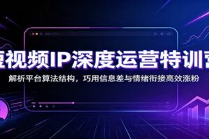 短视频IP深度运营特训营：12节系统课拆解平台算法，巧用信息差与情绪衔接高效涨粉