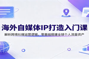 海外自媒体IP打造入门课：零基础搭建Facebook跨境社媒运营体系，32节全流程实操指南