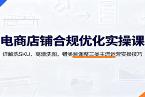 电商店铺合规优化实操课：洗SKU、清洗图、错类目调整三大技巧全解析