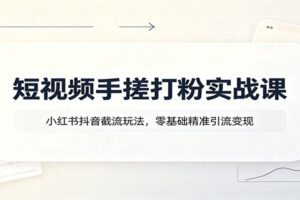 短视频手搓打粉实战课:小红书抖音截流玩法与爆单技巧,零基础精准引流变现全攻略