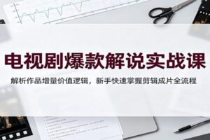 电视剧解说实战教程:深度解析增量价值核心逻辑,新手快速掌握剪辑成片全流程