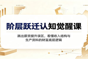 阶层跃迁认知觉醒课:跳出薪资提升误区,看懂收入结构与生产资料的财富底层逻辑