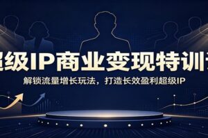 超级IP商业变现特训课：AI赋能流量增长玩法，5节实操打造长效盈利IP