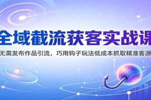 全域截流获客实战课:零作品也能精准引流,7大钩子玩法+完整SOP落地拆解
