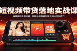 短视频带货落地实战课：海量爆款案例拆解，从拍摄剪辑到带货脚本全掌握