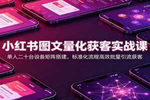 小红书图文量化获客实战课：单人20台设备矩阵搭建，标准化流程高效批量引流