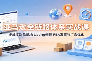 亚马逊全链路体系实战课:从选品到广告优化的精品运营完整闭环指南