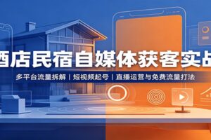 酒店民宿自媒体获客实战课：多平台流量拆解+短视频起号+直播运营全攻略