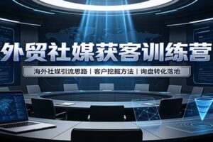 外贸社媒获客训练营：海外社媒引流思路+客户挖掘方法+询盘转化落地全攻略