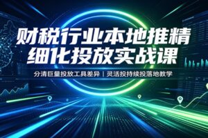 财税行业巨量本地推精细化投放实战课：分清工具差异，低成本获取同城精准客户