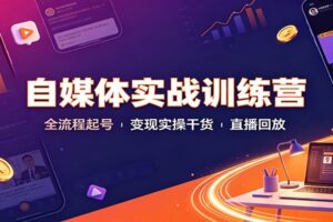 自媒体实战训练营：6节完整直播回放干货，从0到1教你起号变现全流程实操