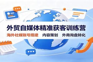 外贸自媒体精准获客训练营:海外社媒账号搭建到询盘转化全流程实战教程