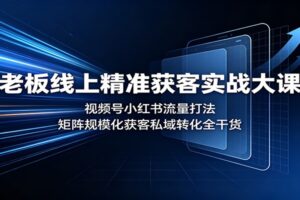 视频号小红书精准获客实战大课：矩阵化引流到私域转化的全链路拆解