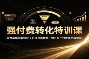 强付费转化特训课：完整SOP实操拆解，打通引流种草到成交变现闭环