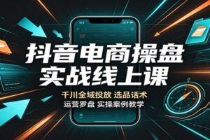 抖音电商操盘实战线上课：千川全域投放与选品话术教学